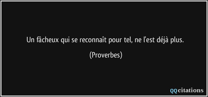 Un fâcheux qui se reconnaît pour tel, ne l'est déjà plus.  - Proverbes