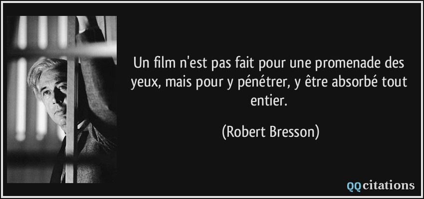Un film n'est pas fait pour une promenade des yeux, mais pour y pénétrer, y être absorbé tout entier.  - Robert Bresson