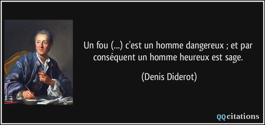 Un fou (...) c'est un homme dangereux ; et par conséquent un homme heureux est sage.  - Denis Diderot