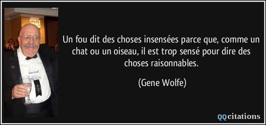 Un fou dit des choses insensées parce que, comme un chat ou un oiseau, il est trop sensé pour dire des choses raisonnables.  - Gene Wolfe
