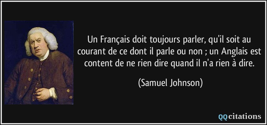 Un Français doit toujours parler, qu'il soit au courant de ce dont il parle ou non ; un Anglais est content de ne rien dire quand il n'a rien à dire.  - Samuel Johnson
