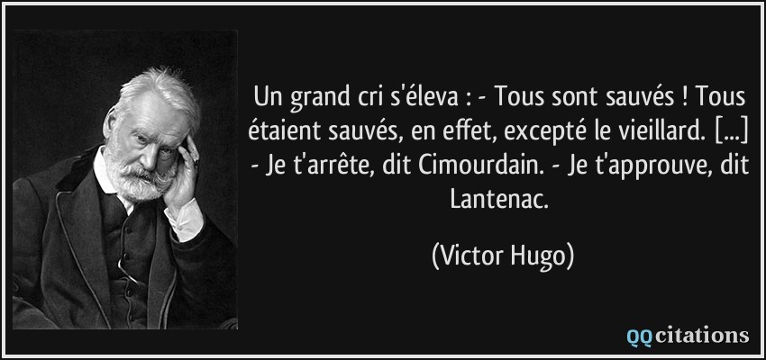 Un grand cri s'éleva : - Tous sont sauvés ! Tous étaient sauvés, en effet, excepté le vieillard. [...] - Je t'arrête, dit Cimourdain. - Je t'approuve, dit Lantenac.  - Victor Hugo