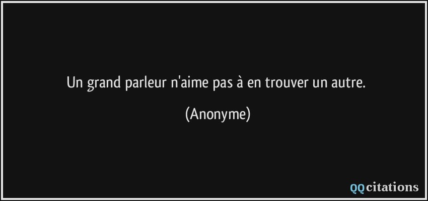 Un grand parleur n'aime pas à en trouver un autre.  - Anonyme