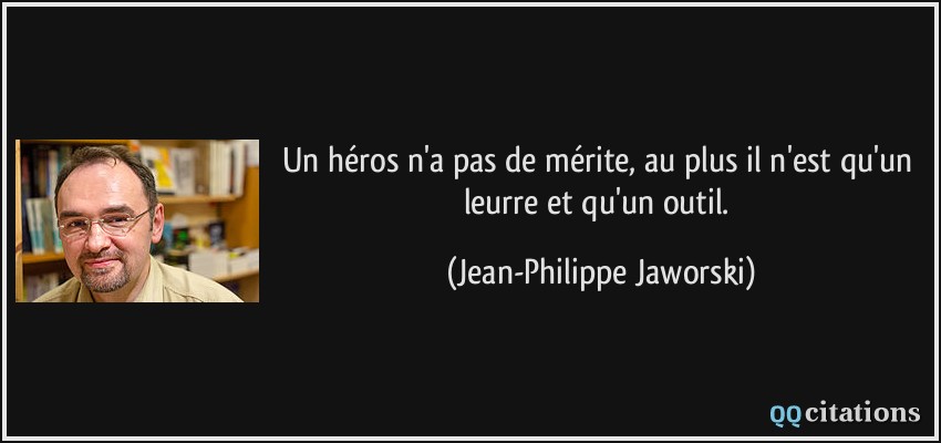 Un héros n'a pas de mérite, au plus il n'est qu'un leurre et qu'un outil.  - Jean-Philippe Jaworski