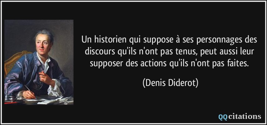 Un historien qui suppose à ses personnages des discours qu'ils n'ont pas tenus, peut aussi leur supposer des actions qu'ils n'ont pas faites.  - Denis Diderot