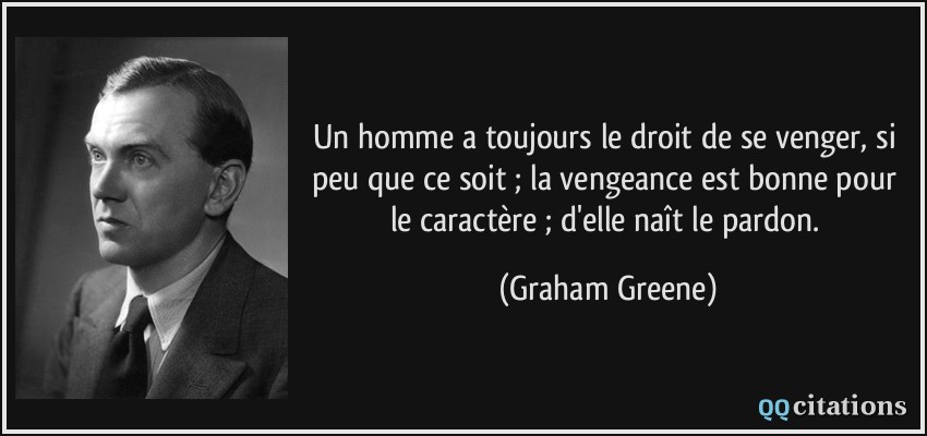 Un homme a toujours le droit de se venger, si peu que ce soit ; la vengeance est bonne pour le caractère ; d'elle naît le pardon.  - Graham Greene