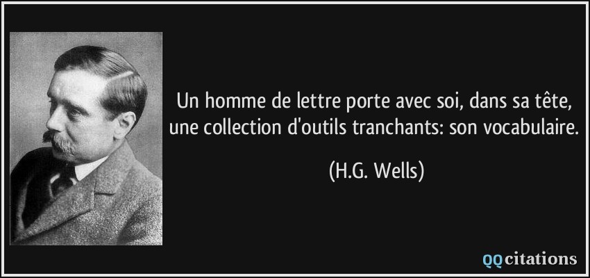 Un homme de lettre porte avec soi, dans sa tête, une collection d'outils tranchants: son vocabulaire.  - H.G. Wells