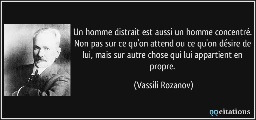 Un homme distrait est aussi un homme concentré. Non pas sur ce qu'on attend ou ce qu'on désire de lui, mais sur autre chose qui lui appartient en propre.  - Vassili Rozanov