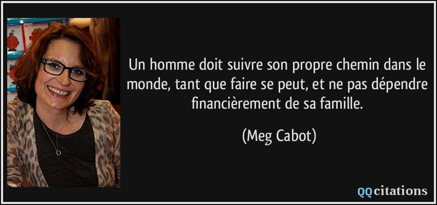 Un homme doit suivre son propre chemin dans le monde, tant que faire se peut, et ne pas dépendre financièrement de sa famille.  - Meg Cabot