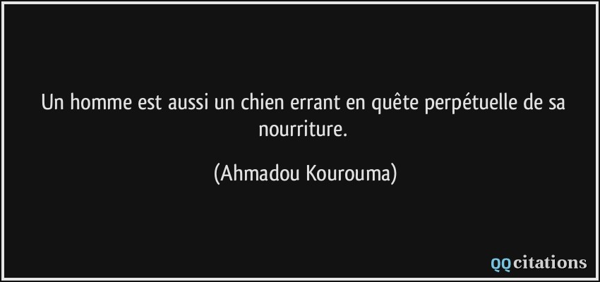 Un homme est aussi un chien errant en quête perpétuelle de sa nourriture.  - Ahmadou Kourouma