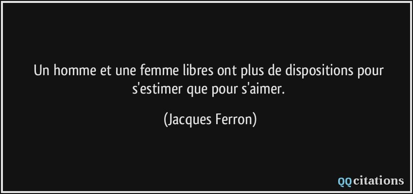Un homme et une femme libres ont plus de dispositions pour s'estimer que pour s'aimer.  - Jacques Ferron