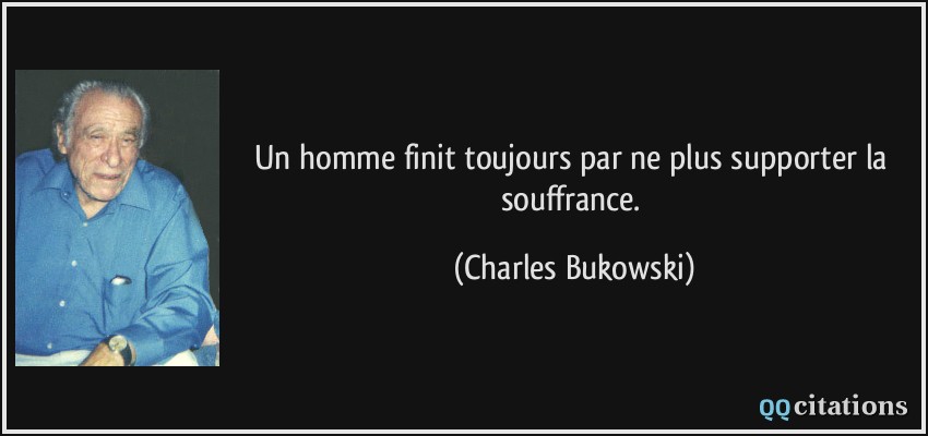 Un homme finit toujours par ne plus supporter la souffrance.  - Charles Bukowski