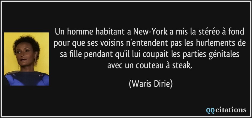 Un homme habitant a New-York a mis la stéréo à fond pour que ses voisins n'entendent pas les hurlements de sa fille pendant qu'il lui coupait les parties génitales avec un couteau à steak.  - Waris Dirie