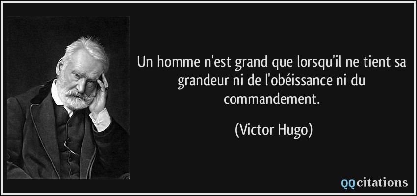 Un homme n'est grand que lorsqu'il ne tient sa grandeur ni de l'obéissance ni du commandement.  - Victor Hugo