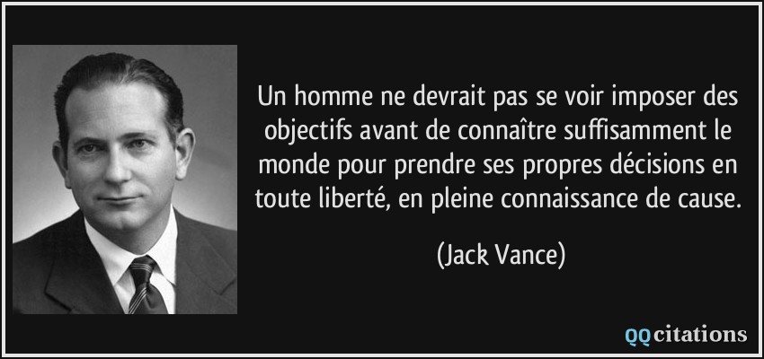 Un homme ne devrait pas se voir imposer des objectifs avant de connaître suffisamment le monde pour prendre ses propres décisions en toute liberté, en pleine connaissance de cause.  - Jack Vance