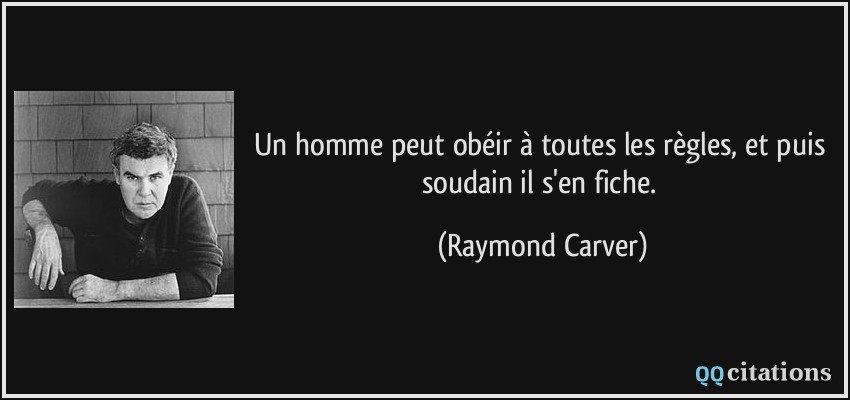 Un homme peut obéir à toutes les règles, et puis soudain il s'en fiche.  - Raymond Carver