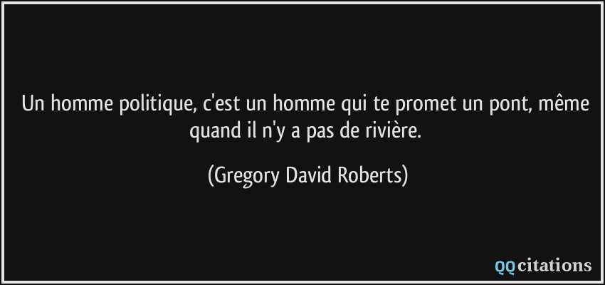 Un homme politique, c'est un homme qui te promet un pont, même quand il n'y a pas de rivière.  - Gregory David Roberts