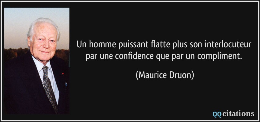 Un homme puissant flatte plus son interlocuteur par une confidence que par un compliment.  - Maurice Druon