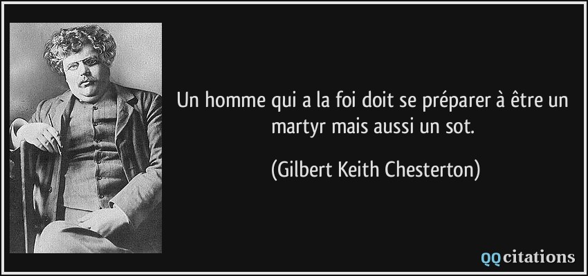 Un homme qui a la foi doit se préparer à être un martyr mais aussi un sot.  - Gilbert Keith Chesterton