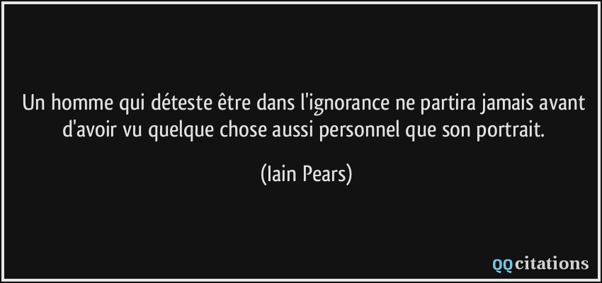 Un homme qui déteste être dans l'ignorance ne partira jamais avant d'avoir vu quelque chose aussi personnel que son portrait.  - Iain Pears