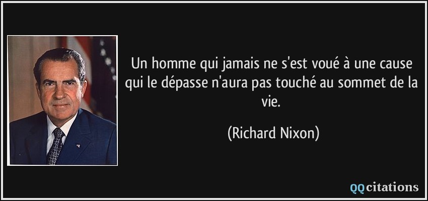 Un homme qui jamais ne s'est voué à une cause qui le dépasse n'aura pas touché au sommet de la vie.  - Richard Nixon