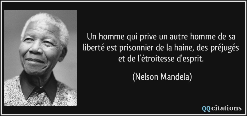 Un homme qui prive un autre homme de sa liberté est prisonnier de la haine, des préjugés et de l'étroitesse d'esprit.  - Nelson Mandela