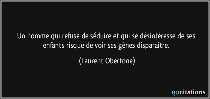 Un homme qui refuse de séduire et qui se désintéresse de ses enfants risque de voir ses gènes disparaître.  - Laurent Obertone