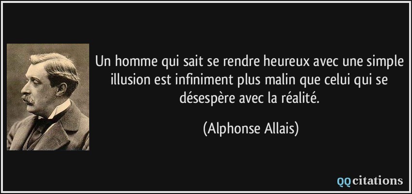 Un homme qui sait se rendre heureux avec une simple illusion est infiniment plus malin que celui qui se désespère avec la réalité.  - Alphonse Allais
