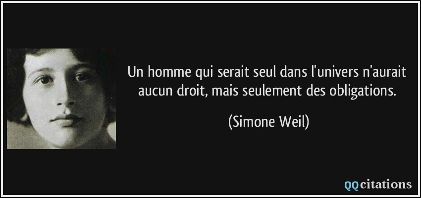 Un homme qui serait seul dans l'univers n'aurait aucun droit, mais seulement des obligations.  - Simone Weil