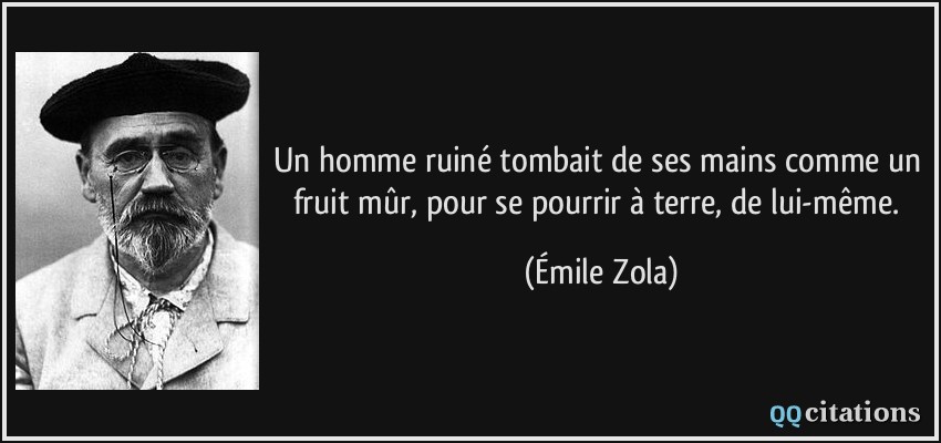 Un homme ruiné tombait de ses mains comme un fruit mûr, pour se pourrir à terre, de lui-même.  - Émile Zola