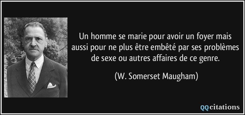 Un homme se marie pour avoir un foyer mais aussi pour ne plus être embêté par ses problèmes de sexe ou autres affaires de ce genre.  - W. Somerset Maugham