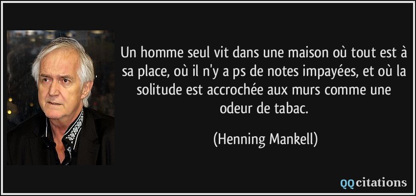 Un homme seul vit dans une maison où tout est à sa place, où il n'y a ps de notes impayées, et où la solitude est accrochée aux murs comme une odeur de tabac.  - Henning Mankell