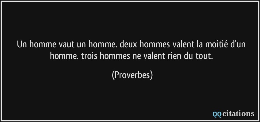 Un homme vaut un homme. deux hommes valent la moitié d'un homme. trois hommes ne valent rien du tout.  - Proverbes