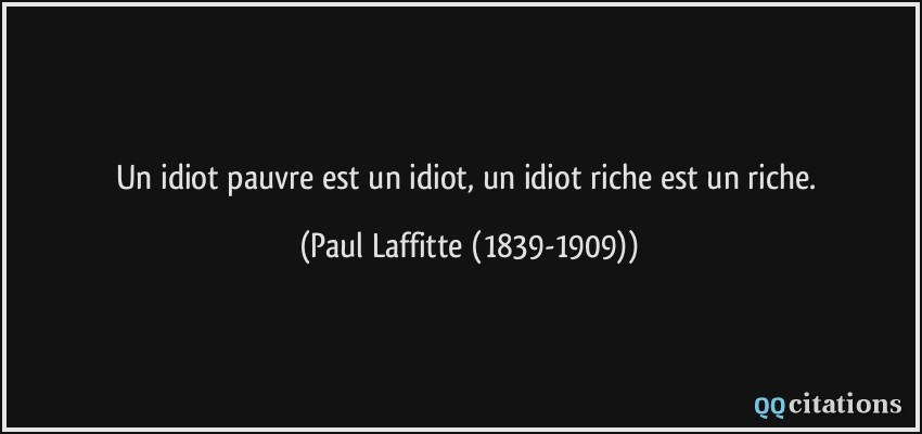 Un idiot pauvre est un idiot, un idiot riche est un riche.  - Paul Laffitte (1839-1909)