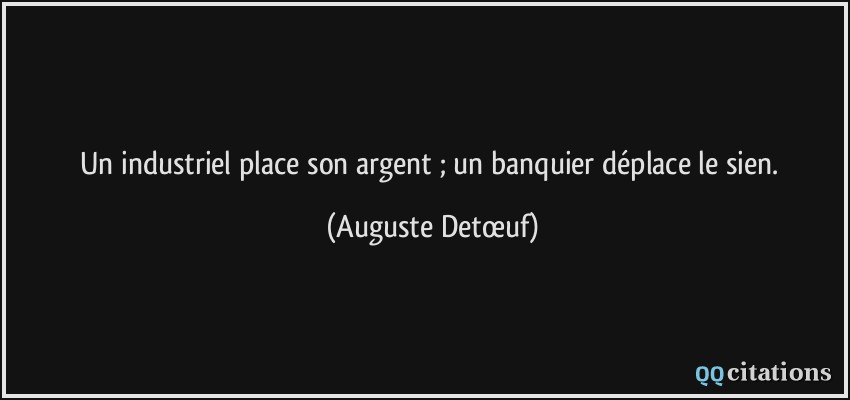 Un industriel place son argent ; un banquier déplace le sien.  - Auguste Detœuf