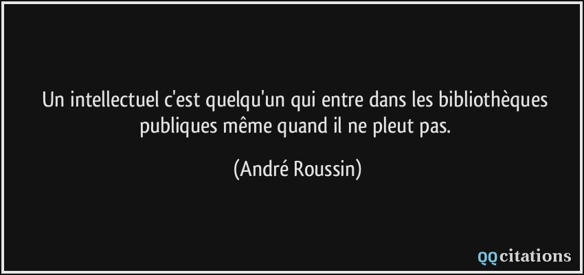 Un intellectuel c'est quelqu'un qui entre dans les bibliothèques publiques même quand il ne pleut pas.  - André Roussin