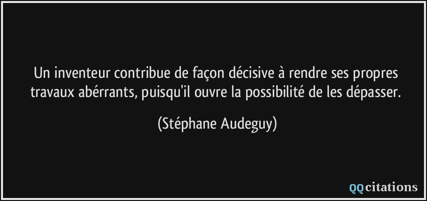Un inventeur contribue de façon décisive à rendre ses propres travaux abérrants, puisqu'il ouvre la possibilité de les dépasser.  - Stéphane Audeguy