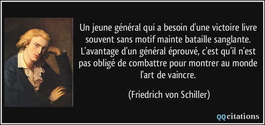 Un jeune général qui a besoin d'une victoire livre souvent sans motif mainte bataille sanglante. L'avantage d'un général éprouvé, c'est qu'il n'est pas obligé de combattre pour montrer au monde l'art de vaincre.  - Friedrich von Schiller