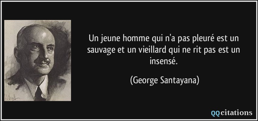 Un jeune homme qui n'a pas pleuré est un sauvage et un vieillard qui ne rit pas est un insensé.  - George Santayana