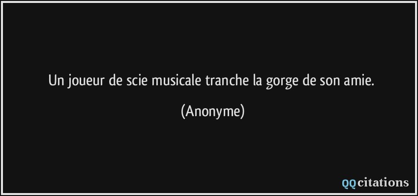 Un joueur de scie musicale tranche la gorge de son amie.  - Anonyme