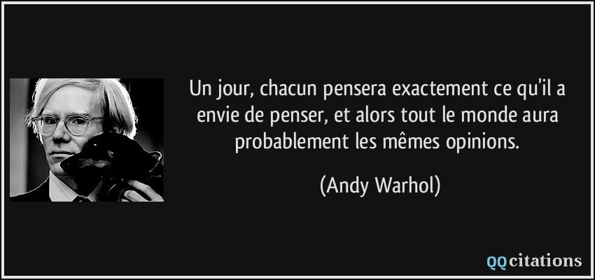 Un jour, chacun pensera exactement ce qu'il a envie de penser, et alors tout le monde aura probablement les mêmes opinions.  - Andy Warhol