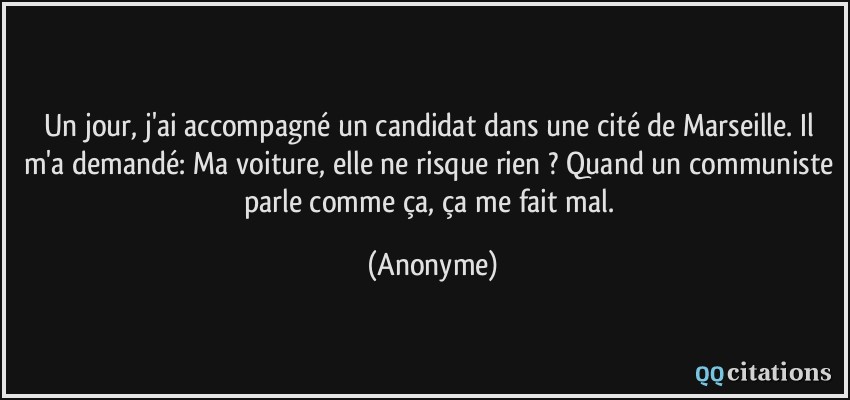 Un jour, j'ai accompagné un candidat dans une cité de Marseille. Il m'a demandé: Ma voiture, elle ne risque rien ? Quand un communiste parle comme ça, ça me fait mal.  - Anonyme