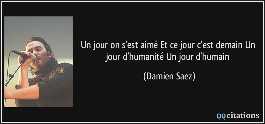 Un jour on s'est aimé Et ce jour c'est demain Un jour d'humanité Un jour d'humain  - Damien Saez