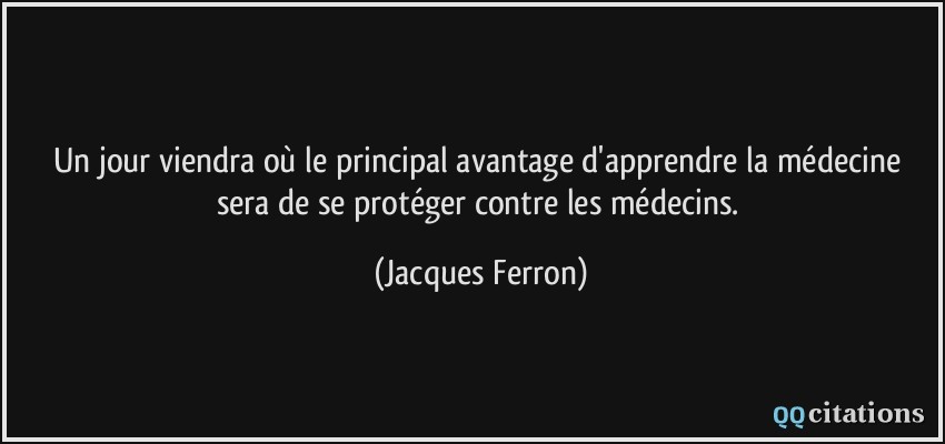 Un jour viendra où le principal avantage d'apprendre la médecine sera de se protéger contre les médecins.  - Jacques Ferron