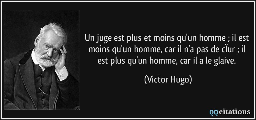 Un juge est plus et moins qu'un homme ; il est moins qu'un homme, car il n'a pas de cÏur ; il est plus qu'un homme, car il a le glaive.  - Victor Hugo