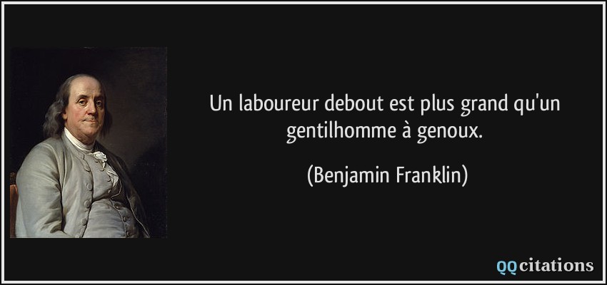 Un laboureur debout est plus grand qu'un gentilhomme à genoux.  - Benjamin Franklin