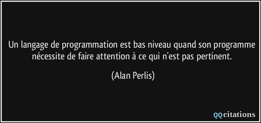 Un langage de programmation est bas niveau quand son programme nécessite de faire attention à ce qui n'est pas pertinent.  - Alan Perlis