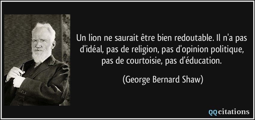 Un lion ne saurait être bien redoutable. Il n'a pas d'idéal, pas de religion, pas d'opinion politique, pas de courtoisie, pas d'éducation.  - George Bernard Shaw