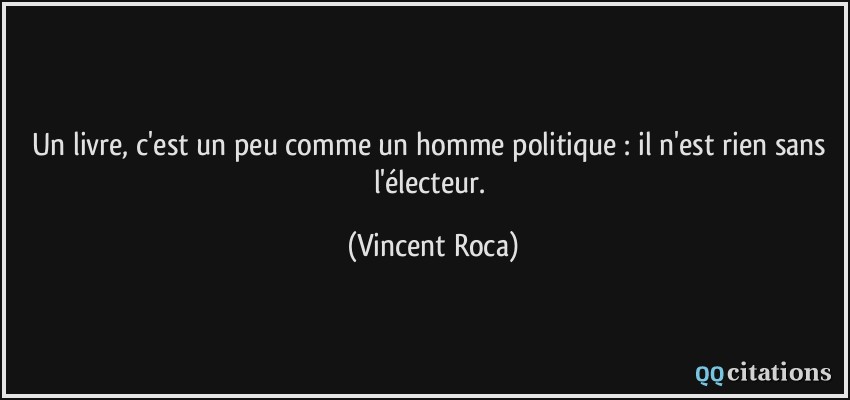 Un livre, c'est un peu comme un homme politique : il n'est rien sans l'électeur.  - Vincent Roca