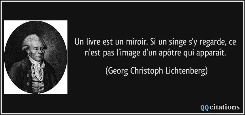 Un livre est un miroir. Si un singe s'y regarde, ce n'est pas l'image d'un apôtre qui apparaît.  - Georg Christoph Lichtenberg